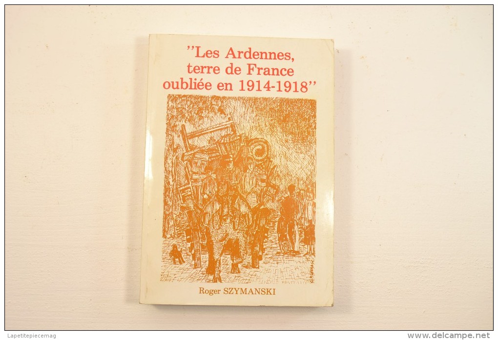 Les Ardennes, Terre De France Oubliée En 1914 - 1918 Par Roger Szymanski. Première Guerre Mondiale, WW1 Occupation - Champagne - Ardenne