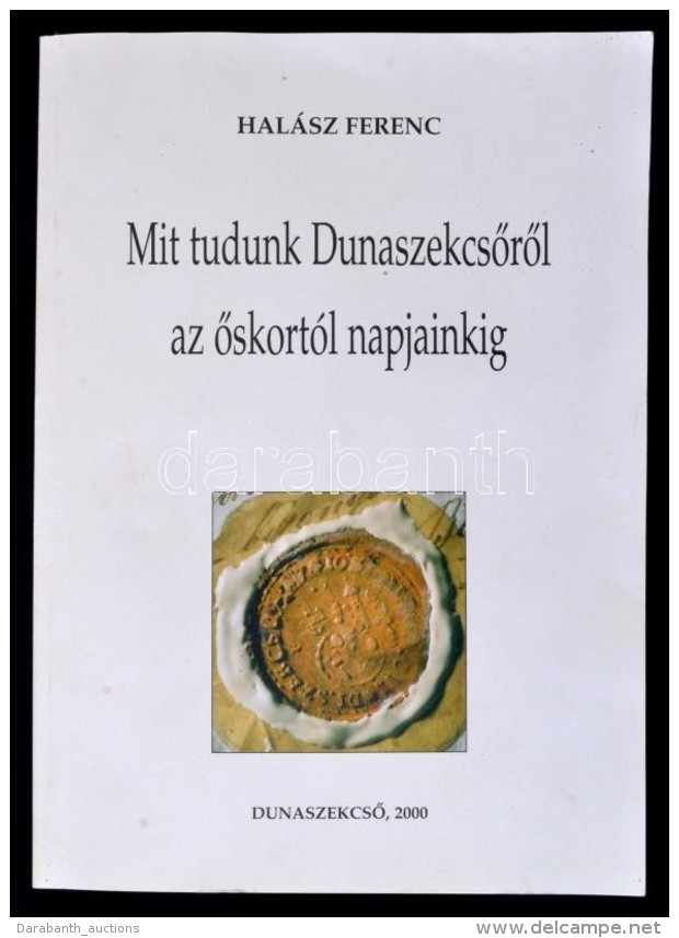 Halász Ferenc: Mit Tudunk DunaszekcsÅ‘rÅ‘l Az Å‘skortól Napjainkig? DunaszekcsÅ‘, 2000, DunaszekcsÅ‘... - Unclassified