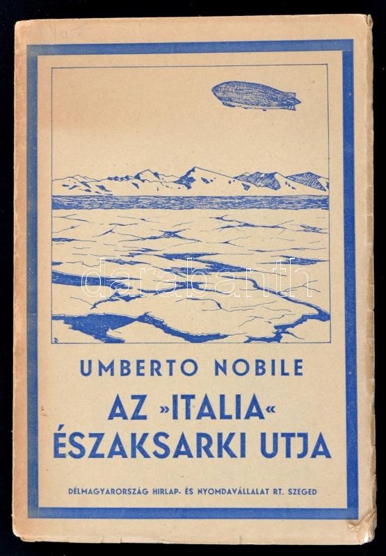 Umberto Nobile: Az Italia északsarki Utja. A Magyar Kiadást Sajtó Alá Rendezte Dr. Benda László. Szeged, 1930, Délmagyar - Unclassified