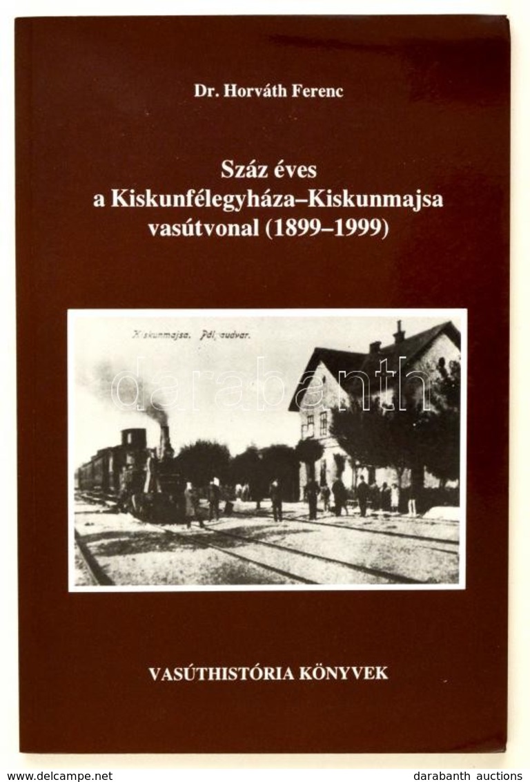 Horváth Ferenc: Száz éves A Kiskunfélegyháza-Kiskunmajsa Vasúrvonal (1899-1999). Bp., 1999, MÁV. A Szerző Dedikációjával - Non Classés