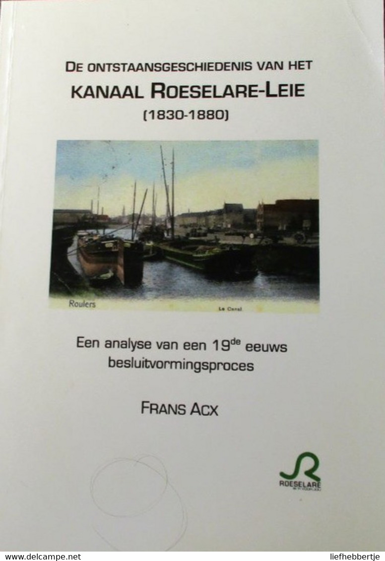 De Ontstaansgeschiedenis Van Het Kanaal Roeselare - Leie   1830-1880     -    Door Frans Acx - Geschichte