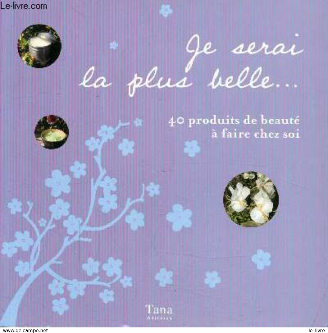 JE SERAI LA PLUS BELLE ... 40 PRODUITS DE BEAUTE A FAIRE CHEZ SOI / Les Bienfaits Des Plantes, Les Huiles Essentielles, - Books