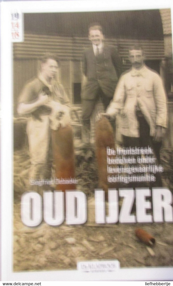 Oud Ijzer - De Frontstreek Bedolven Onder Levensgevaarlijke Oorlogsmunitie - Door S. Debaecke - 2010 - Guerre 1914-18