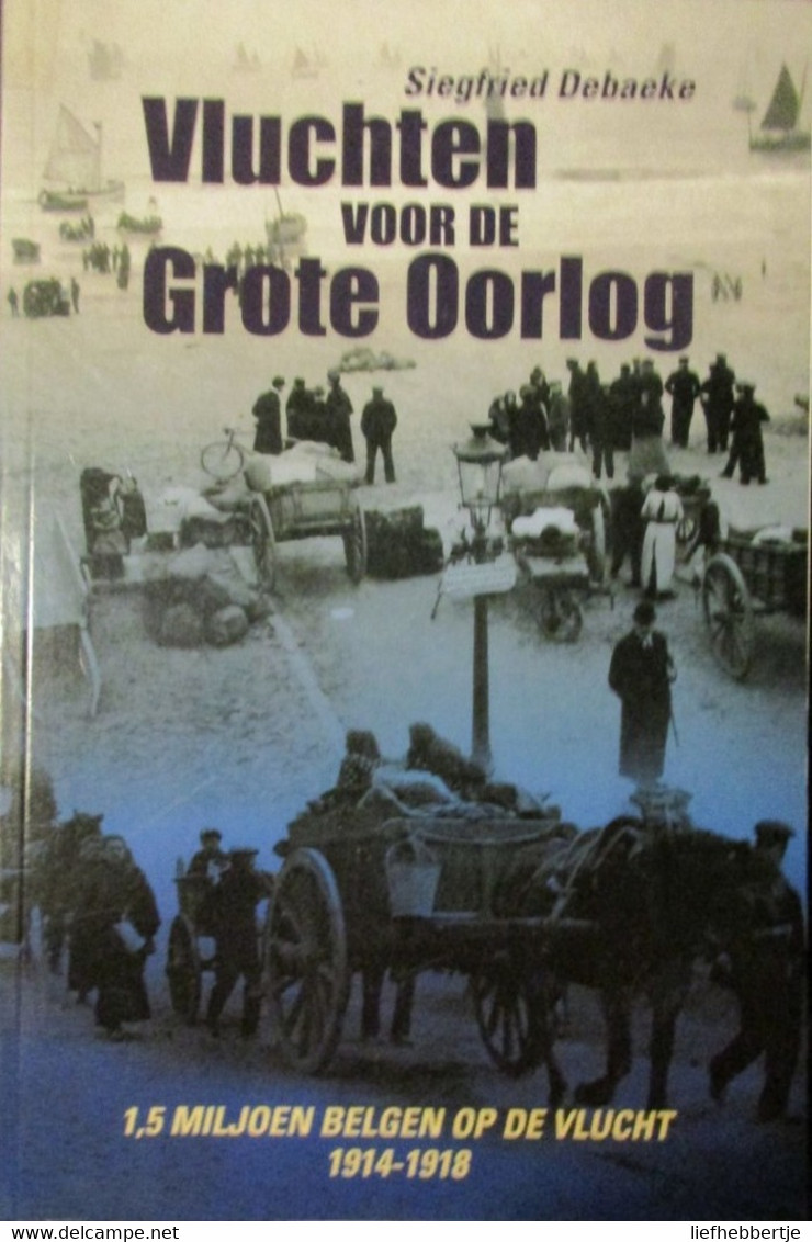 Vluchten Voor De Grote Oorlog - Door S. Debaeke - 1,5 Miljoen Belgen Op De Vlucht 1914-1918 - Guerra 1914-18