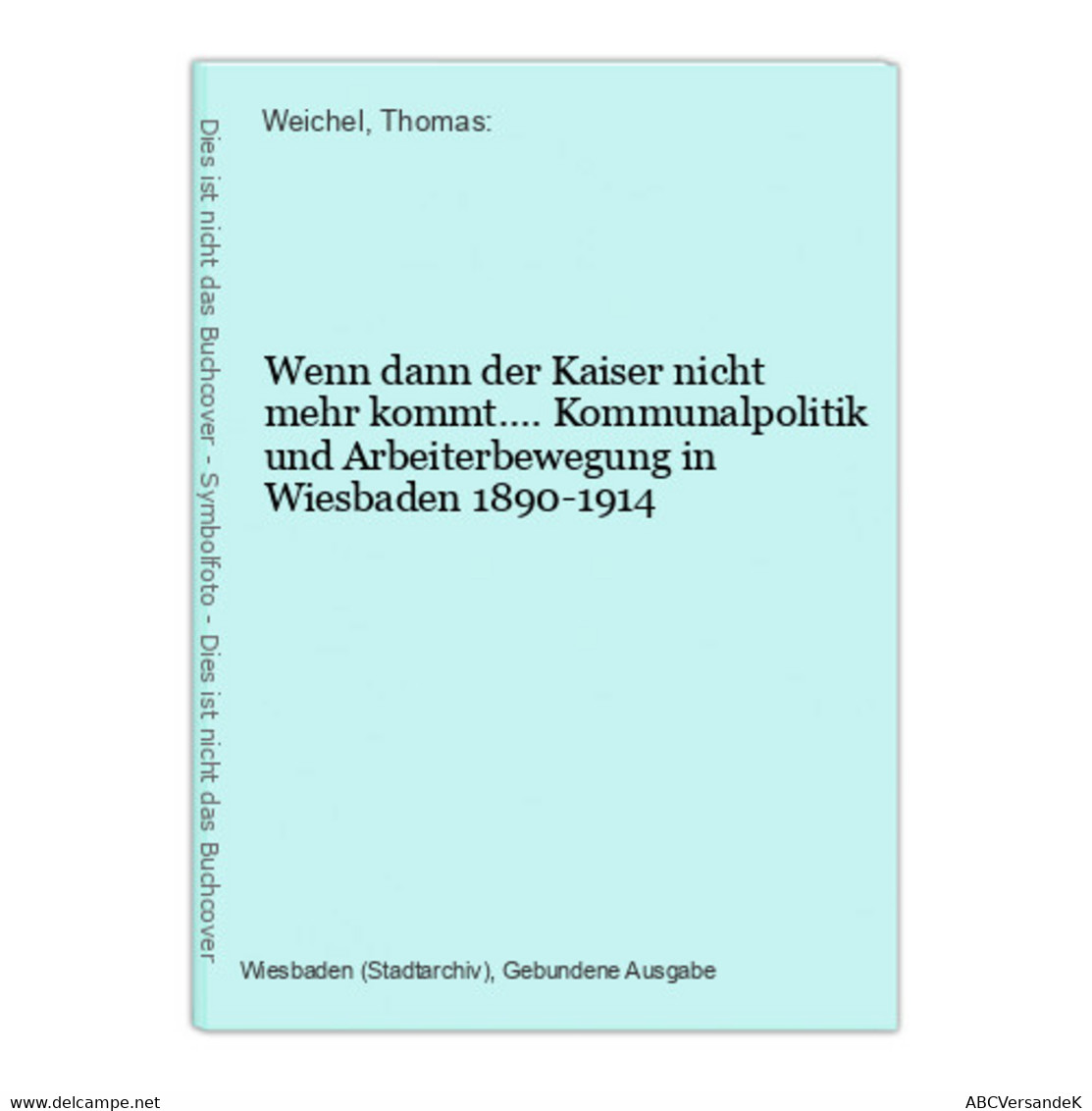 Wenn Dann Der Kaiser Nicht Mehr Kommt.... Kommunalpolitik Und Arbeiterbewegung In Wiesbaden 1890-1914 - Hessen