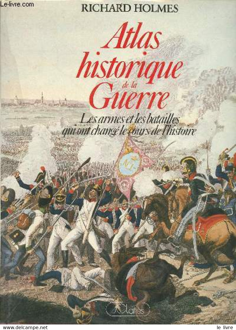 Atlas Historique De La Guerre - Les Armes Et Les Batailles Qui Ont Changé Le Cours De L'histoire. - Holmes Richard - 198 - Maps/Atlas