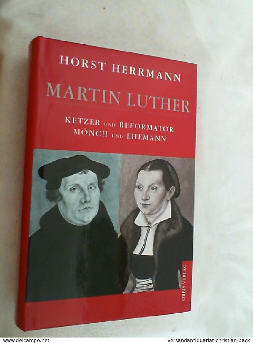 Martin Luther : Ketzer Und Reformator, Mönch Und Ehemann. - Biographien & Memoiren