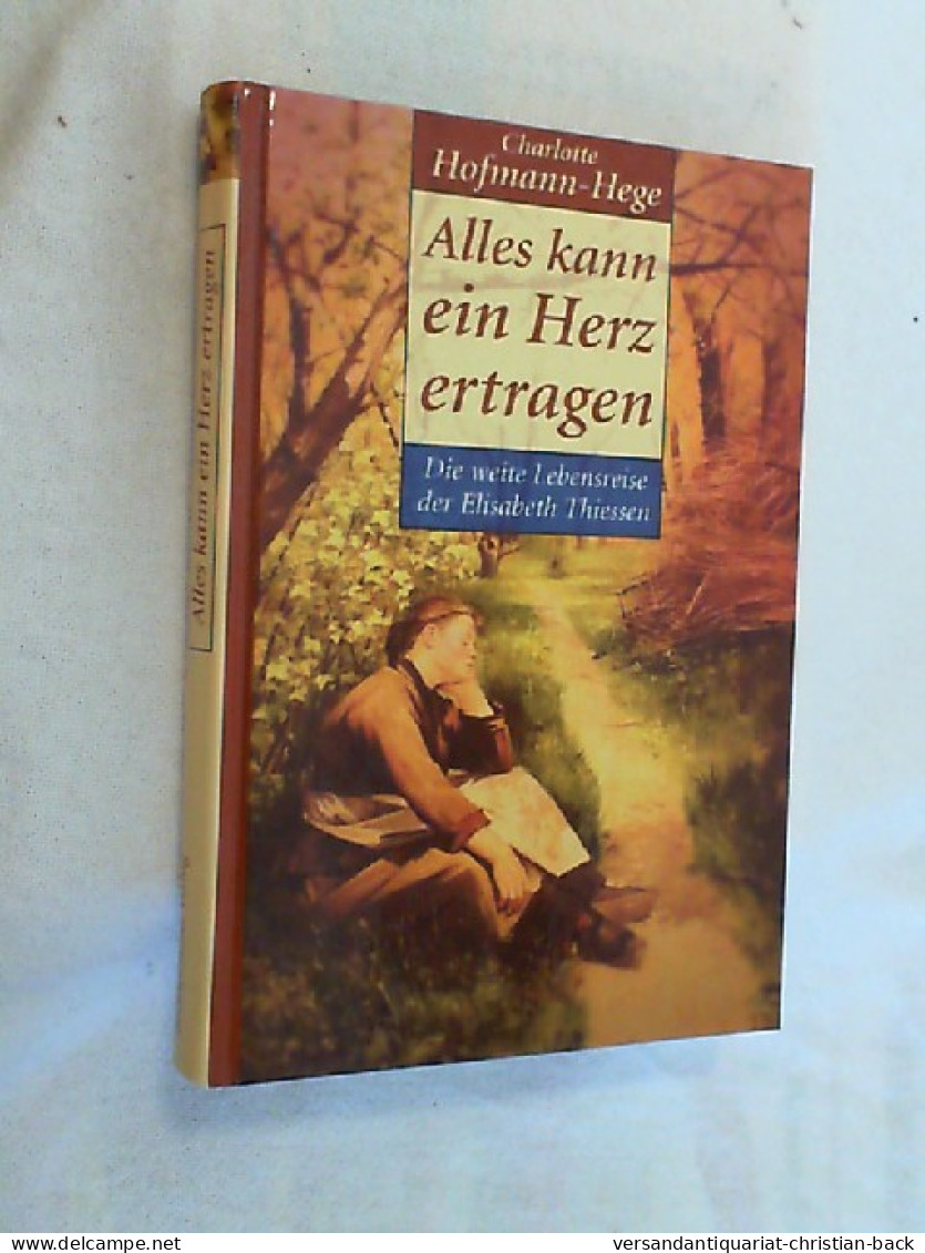 Alles Kann Ein Herz Ertragen : Die Weite Lebensreise Der Elisabeth Thiessen. - Biographien & Memoiren