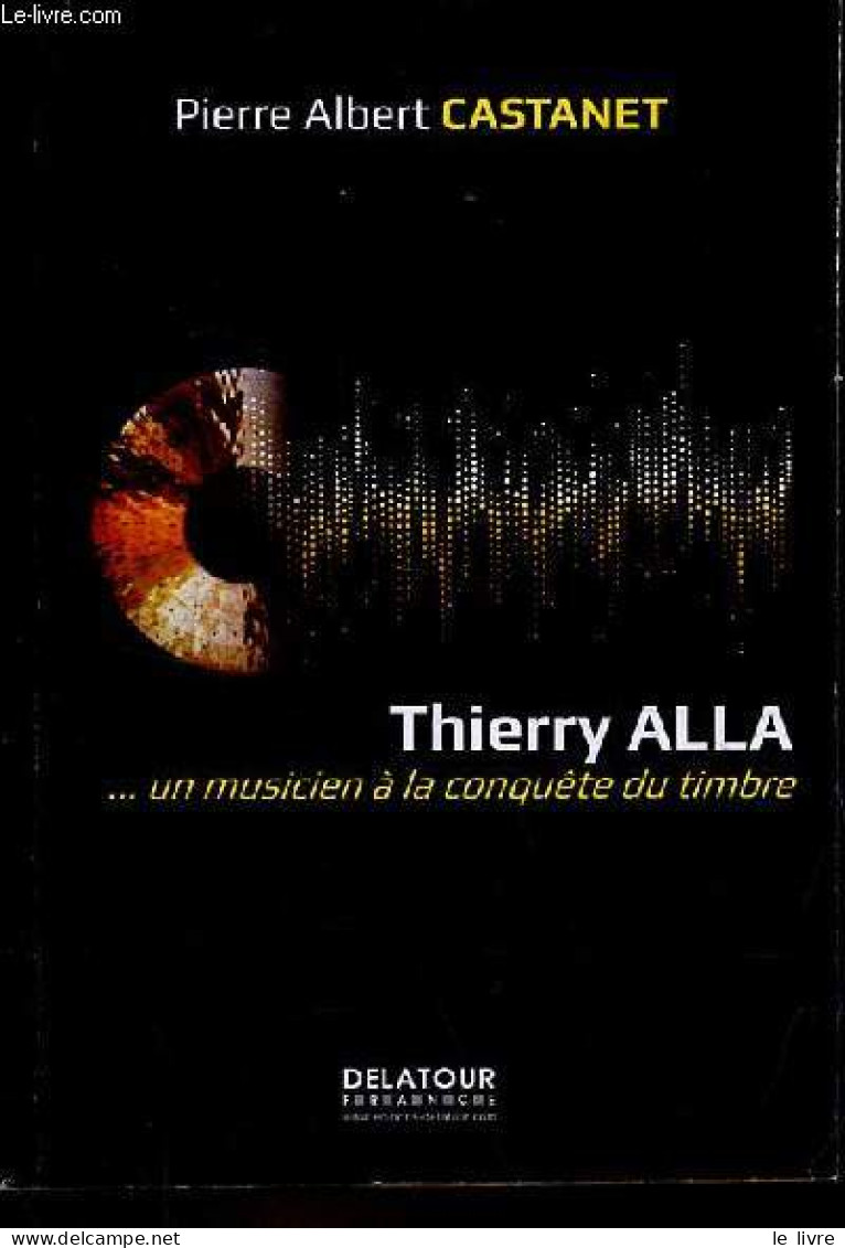 Thierry Alla ... Un Musicien à La Conquête Du Timbre - Dédicace De Thierry Alla. - Castanet Pierre Albert - 2017 - Livres Dédicacés