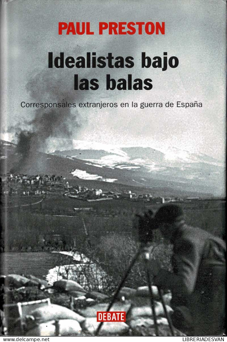 Idealistas Bajo Las Balas. Corresponsales Extranjeros En La Guerra De España - Paul Preston - Histoire Et Art