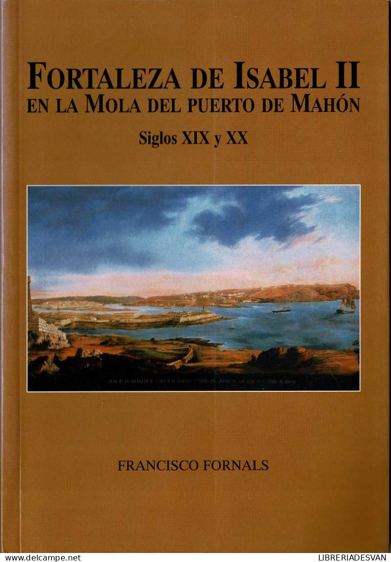 Fortaleza De Isabel II En La Mola Del Puerto De Mahón. Siglos XIX Y XX - Francisco Fornals - Histoire Et Art