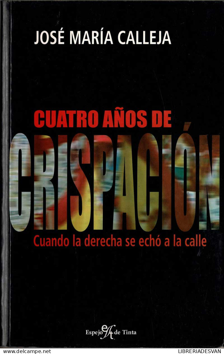 Cuatro Años De Crispación. Cuando La Derecha Se Echó A La Calle - José María Calleja - Gedachten