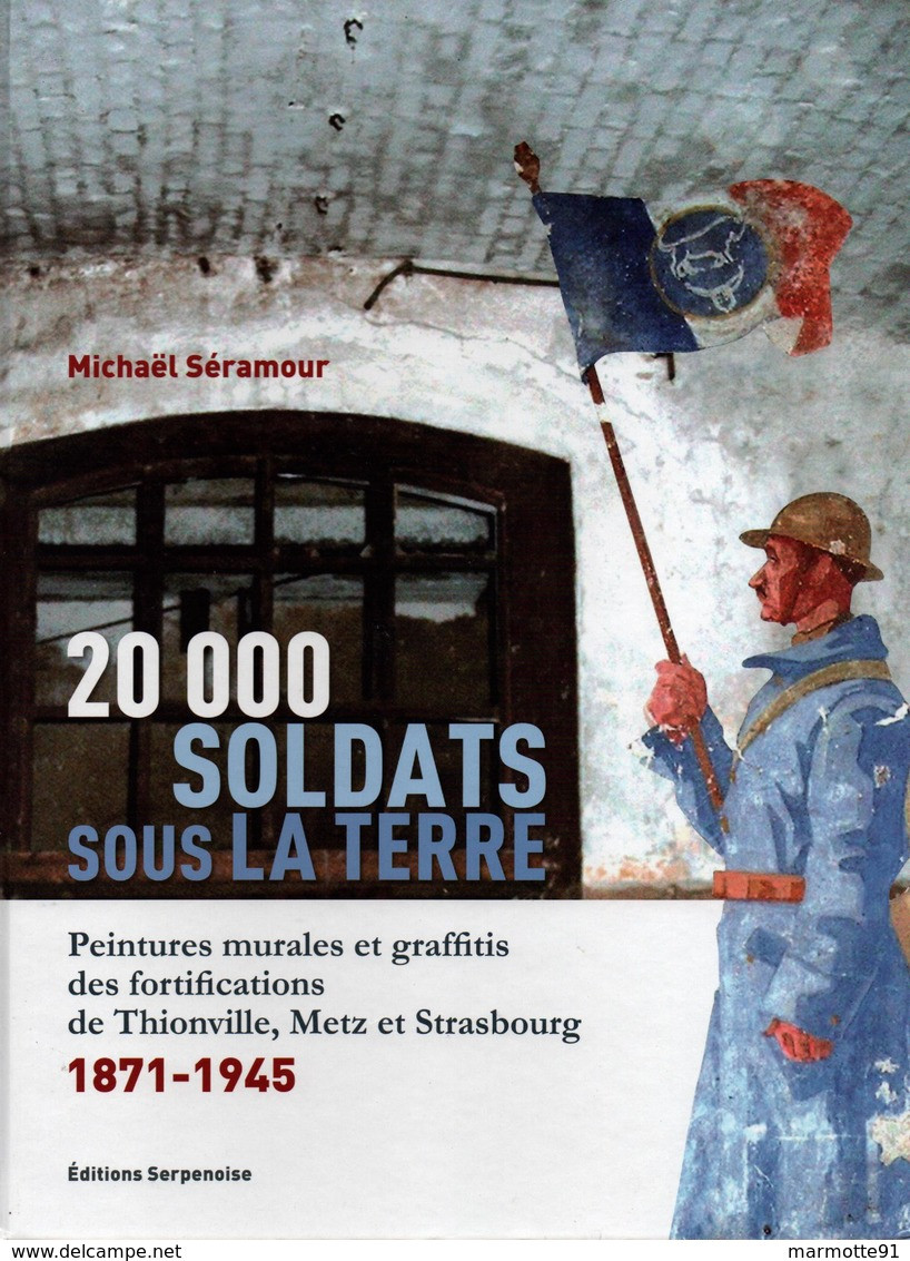 20000 SOLDATS SOUS TERRE PEINTURES MURALES GRAFFITIS FORTIFICATIONS METZ THIONVILLE  1871 1945 PAR M. SERAMOUR - Français