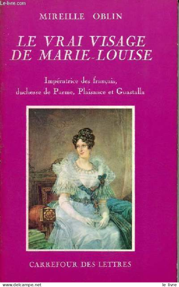 Le Vrai Visage De Marie-Louise - Impératrice Des Français, Duchesse De Parme, Plaisance Et Guastalla. - Oblin Mireille - - Biographie