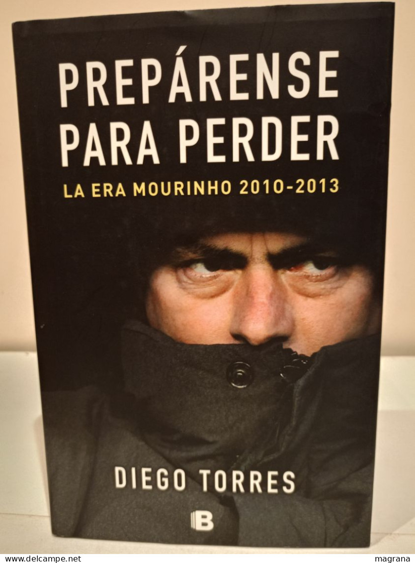 Prepárense Para Perder. La Era Mourinho 2010-2013. Diego Torres. Ediciones B. 2013. 275 Páginas. - Kultur
