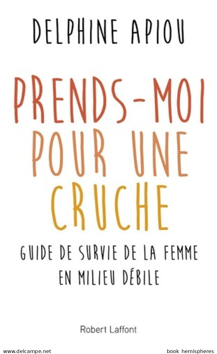 Prends-moi Pour Une Cruche. Guide De Survie De La Femme En Milieu Débile (2017) De Delphine Apiou - Humour
