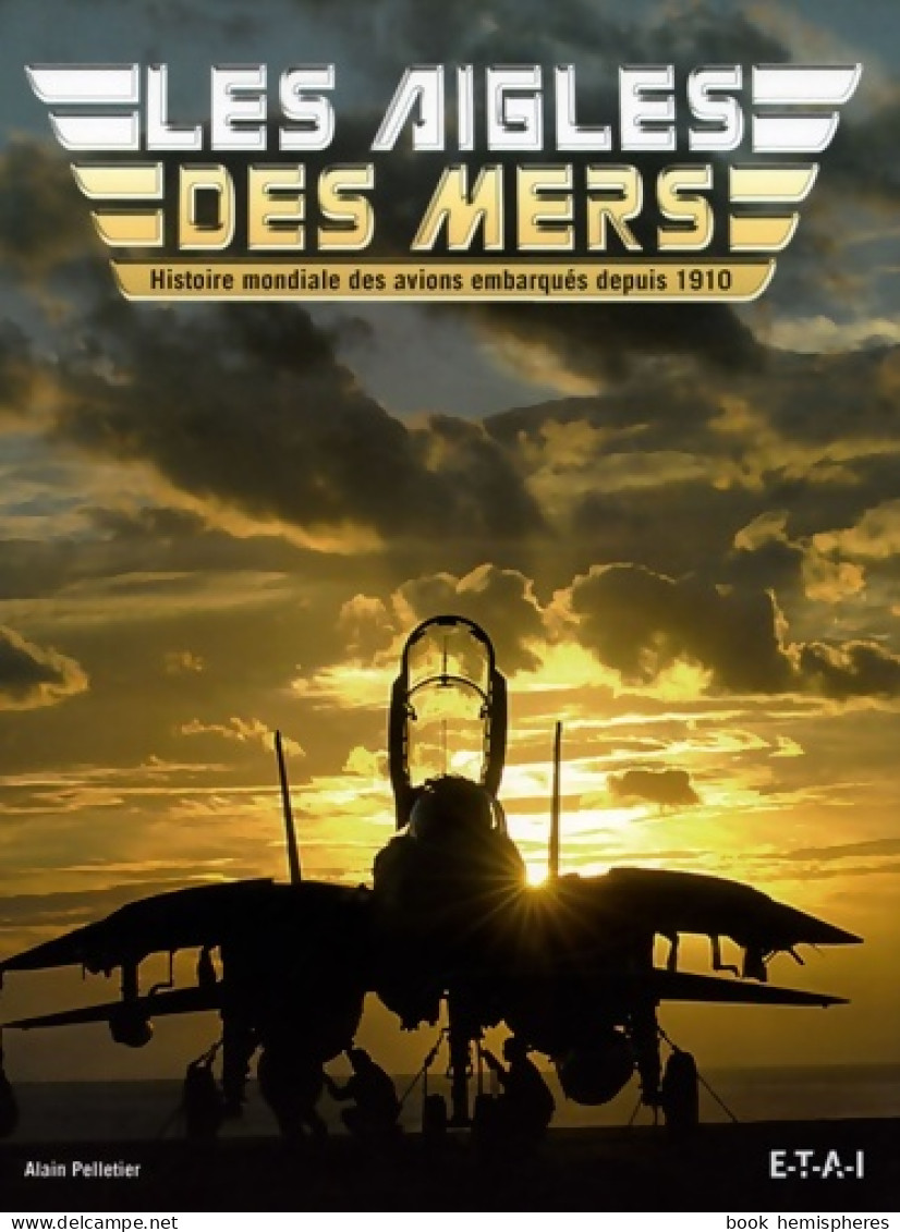Les Aigles Des Mers : Histoire Mondiale Des Avions Embarqués Depuis 1910 (2006) De Alain Pelletier - AeroAirplanes