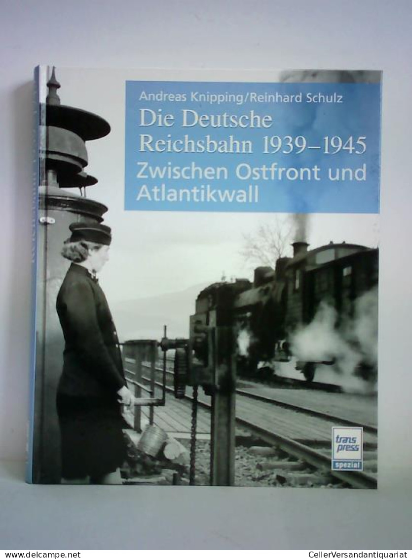 Die Deutsche Reichsbahn 1939 - 1945. Zwischen Ostfront Und Atlantikwall Von Knipping, Andreas / Schulz, Reinhard - Non Classés