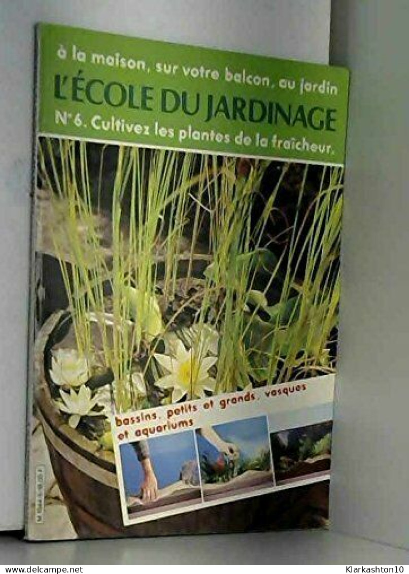 N°6 Cultivez Les Plantes De La Fraîcheur : Bassins Petits Et Grands Vasques Et Aquariums (L'École Du Jardinage) - Autres & Non Classés
