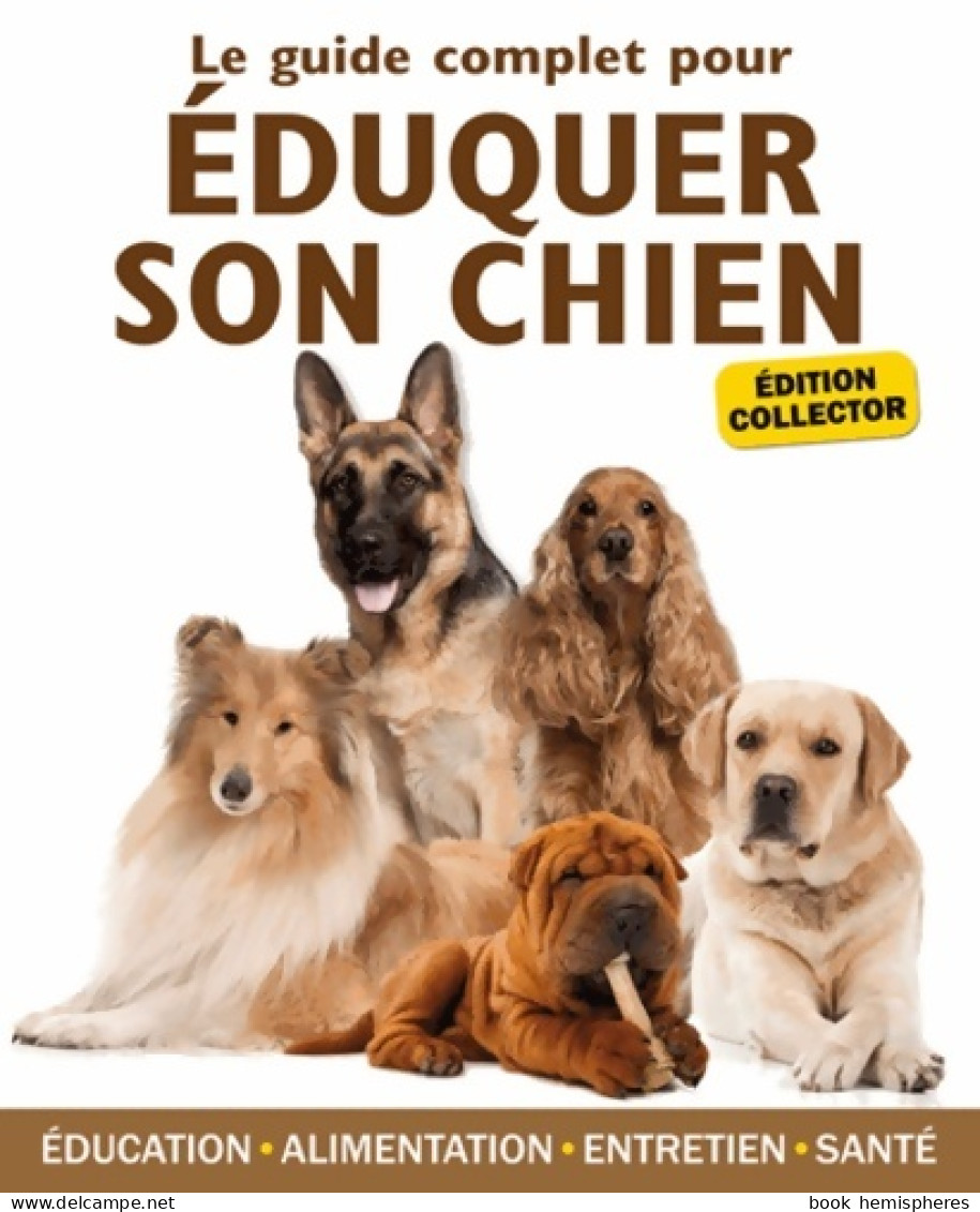 Le Guide Complet Pour éduquer Son Chien : Edition Collector (2012) De Yann Belloir - Animaux