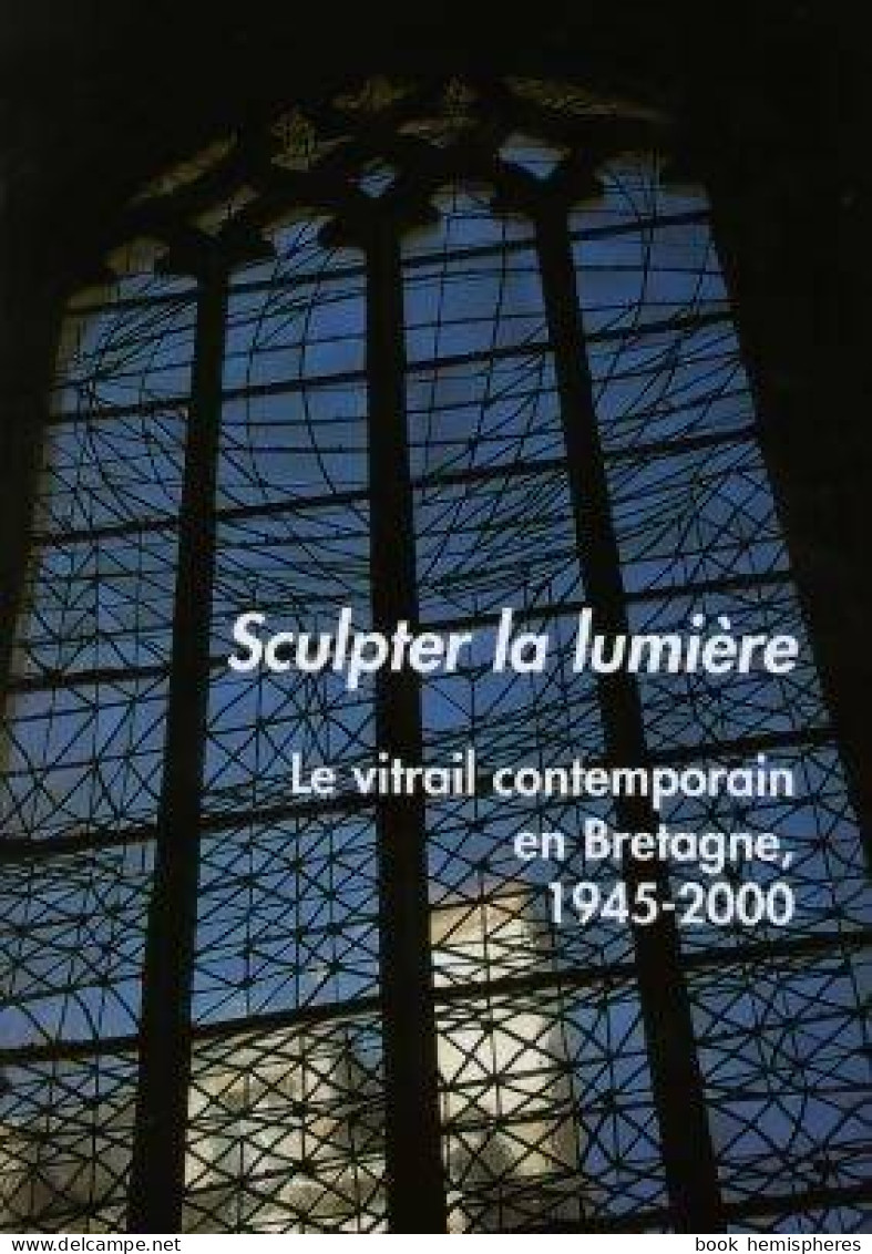 Sculpter La Lumière. Le Vitrail Contemporain En Bretagne 1945-2000 (2004) De Philippe Bonnet - Art