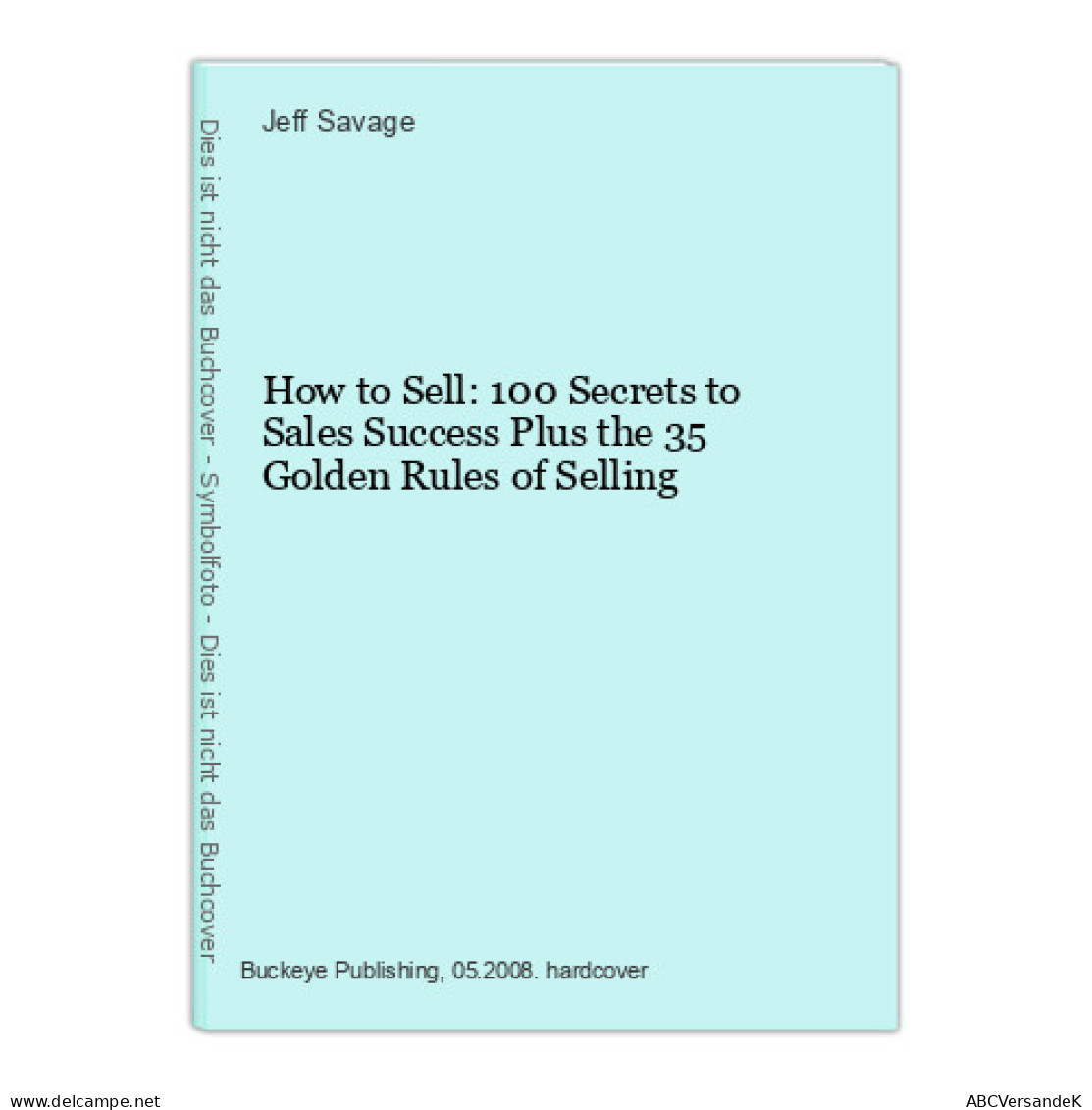 How To Sell: 100 Secrets To Sales Success Plus The 35 Golden Rules Of Selling - Other & Unclassified