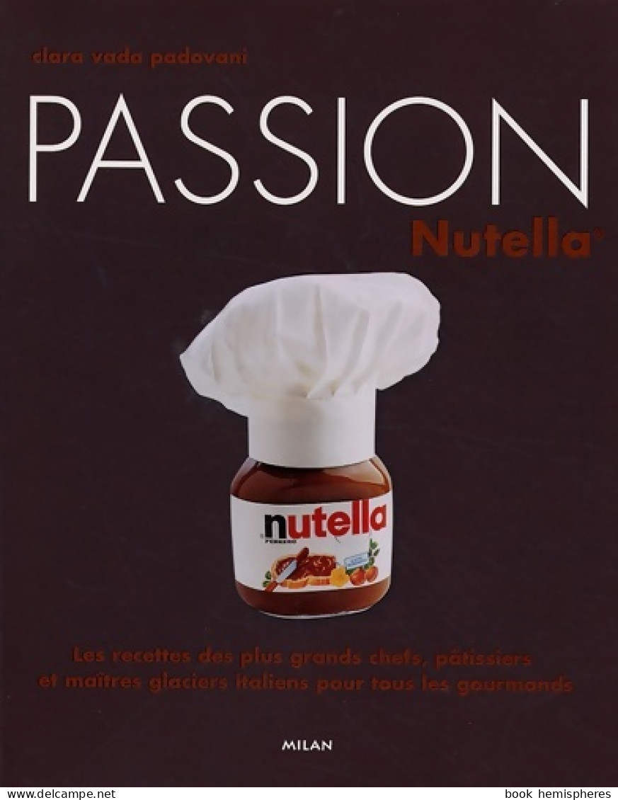 Passion Nutella : Les Recettes Des Plus Grands Chefs Pâtissiers Et Maîtres Glaciers Italiens Pour Tous  - Gastronomie