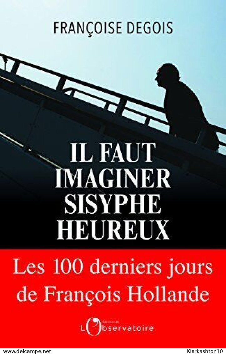 Il Faut Imaginer Sisyphe Heureux : Les Cents Derniers Jours De Francois Hollande - Sonstige & Ohne Zuordnung