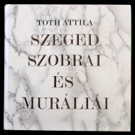 Tóth Attila: Szeged Szobrai és Muráliái. Tanulmányok Csongrád Megye... - Non Classificati