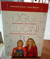 OGGI CUCINI TU ANTONELLA CLERICI E ANNA MORONI RICETTE SEMPLICI, VELOCI E DELIZIOSE DALLE PROTAGONISTE DELLA “PROVA DEL - Casa E Cucina