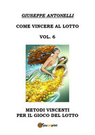 Come Vincere Al Lotto Vol.6	 Di Giuseppe Antonelli,  2018,  Youcanprint - Casa, Giardino, Cucina