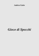 Gioco Di Specchi Di Andrea Gatto,  2019,  Youcanprint - Poetry