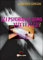 Gli Psichiatri Sono Tutti Pazzi?	- Lorenzo Gregni,  2013,  Youcanprint - Medicina, Psicologia