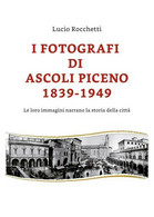 I Fotografi Di Ascoli Piceno 1839-1949 Di Lucio Rocchetti,  2019,  Youcanprint - Art, Design, Décoration