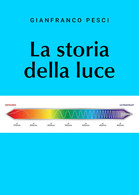 La Storia Della Luce - Gianfranco Pesci,  2019,  Youcanprint - Medicina, Biologia, Chimica