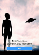 L’Utopia Del Rispetto	 Di Lucio Cascavilla,  2016,  Lettere Animate Editore - Fantascienza E Fantasia