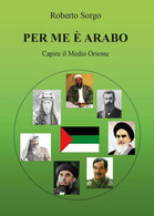 Per Me è Arabo - Capire Il Medio Oriente	 Di Roberto Sorgo,  2017,  Youcanprint - Histoire, Philosophie Et Géographie