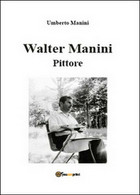 Walter Manini. Pittore,  Di Umberto Manini,  2015,  Youcanprint - ER - Kunst, Architektur