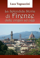 La Splendida Storia Di Firenze Dalle Origini Ad Oggi, Di Luca Tognaccini- ER - Arts, Architecture