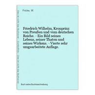 Friedrich Wilhelm, Kronprinz Von Preußen Und Vom Deutschen Reiche. - Ein Bild Seines Lebens, Seiner Thaten Und - 4. Neuzeit (1789-1914)