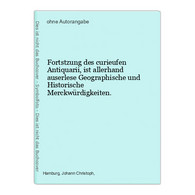 Fortstzung Des Curieufen Antiquarii, Ist Allerhand Auserlese Geographische Und Historische Merckwürdigkeiten. - Duitse Auteurs