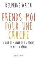 Prends-moi Pour Une Cruche. Guide De Survie De La Femme En Milieu Débile (2017) De Delphine Apiou - Humor