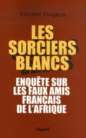 Les Sorciers Blancs. Enquête Sur Les Faux Amis Français De L'Afrique (2007) De Vincent Hugeux - Política