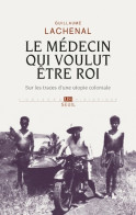 Le Médecin Qui Voulut être Roi. Sur Les Traces D'une Utopie Coloniale (2017) De Guillaume Lachenal - Geschiedenis